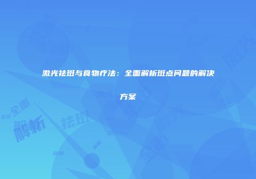 激光祛斑与食物疗法：全面解析斑点问题的解决方案