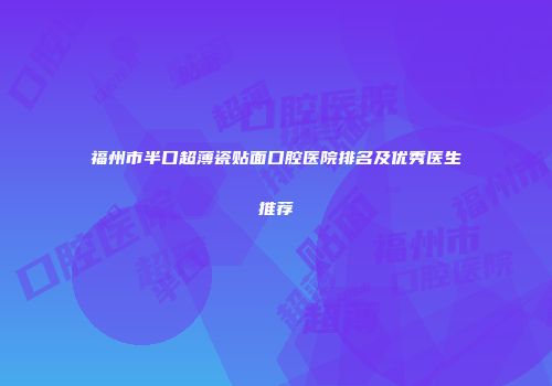 福州市半口超薄瓷贴面口腔医院排名及优秀医生推荐