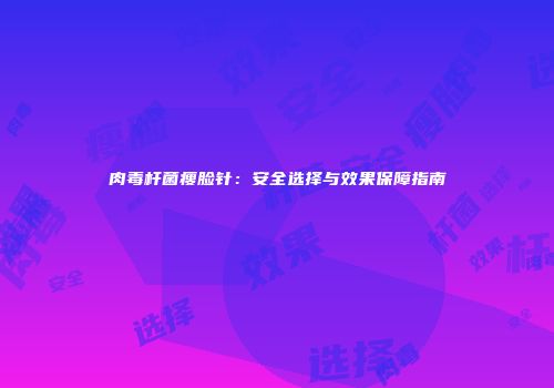 肉毒杆菌瘦脸针：安全选择与效果保障指南