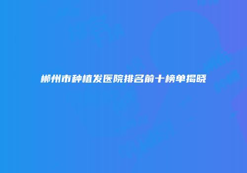 郴州市种植发医院排名前十榜单揭晓
