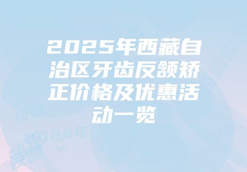 2025年西藏自治区牙齿反颔矫正价格及优惠活动一览