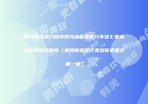 黄冈市光动力脉冲激光祛痘医院分享这七家本地口碑医美参考（黄冈韩美医疗美容你更喜欢哪一家）