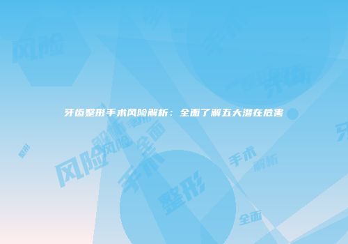 牙齿整形手术风险解析：全面了解五大潜在危害
