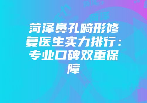 菏泽鼻孔畸形修复医生实力排行：专业口碑双重保障