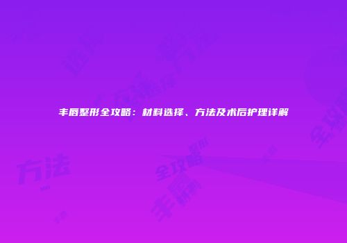 丰唇整形全攻略：材料选择、方法及术后护理详解