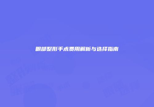 眼部整形手术费用解析与选择指南