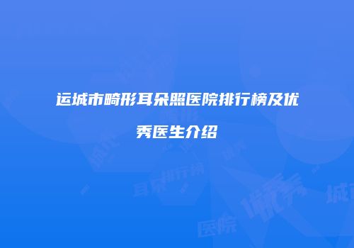 运城市畸形耳朵照医院排行榜及优秀医生介绍