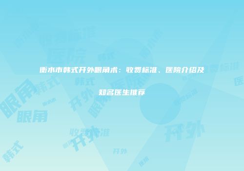 衡水市韩式开外眼角术：收费标准、医院介绍及知名医生推荐