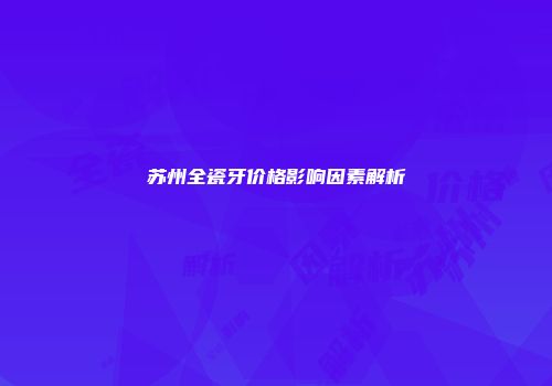 苏州全瓷牙价格影响因素解析