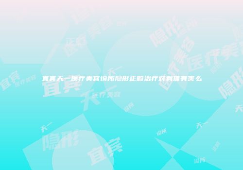 宜宾天一医疗美容诊所隐形正畸治疗对身体有害么