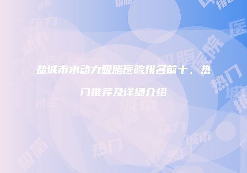 盐城市水动力吸脂医院排名前十，热门推荐及详细介绍