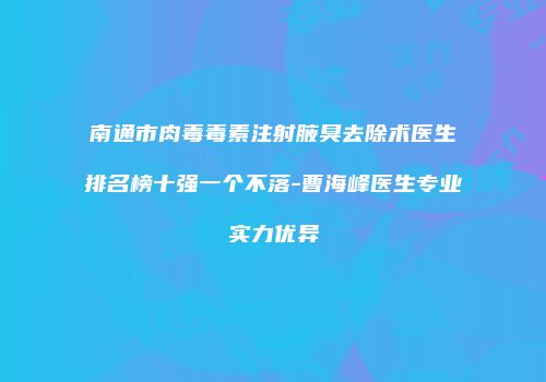 南通市肉毒毒素注射腋臭去除术医生排名榜十强一个不落-曹海峰医生专业实力优异