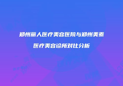 郑州丽人医疗美容医院与郑州美素医疗美容诊所对比分析