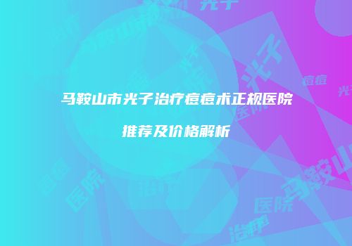 马鞍山市光子治疗痘痘术正规医院推荐及价格解析