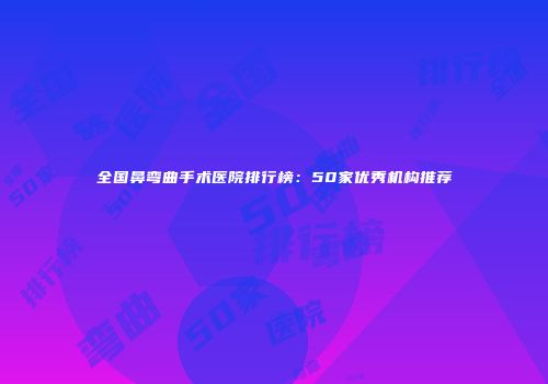 全国鼻弯曲手术医院排行榜：50家优秀机构推荐