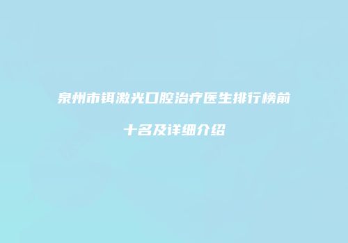 泉州市铒激光口腔治疗医生排行榜前十名及详细介绍