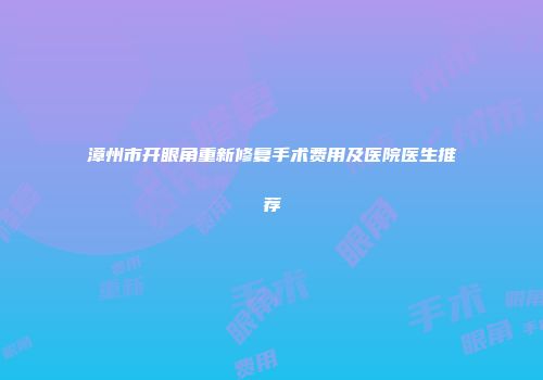 漳州市开眼角重新修复手术费用及医院医生推荐