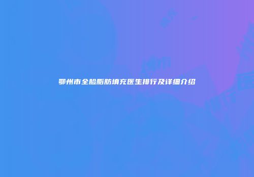 鄂州市全脸脂肪填充医生排行及详细介绍