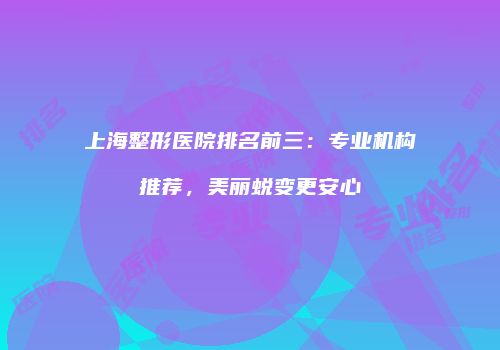 上海整形医院排名前三：专业机构推荐，美丽蜕变更安心