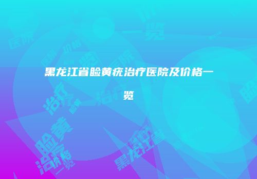 黑龙江省睑黄疣治疗医院及价格一览