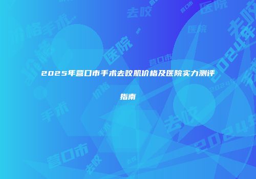 2025年营口市手术去咬肌价格及医院实力测评指南