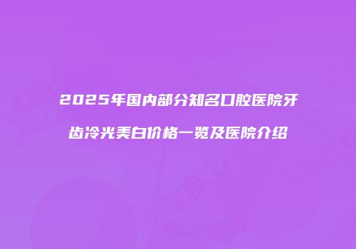 2025年国内部分知名口腔医院牙齿冷光美白价格一览及医院介绍