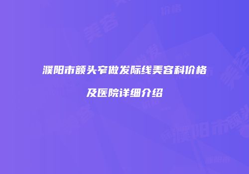 濮阳市额头窄做发际线美容科价格及医院详细介绍