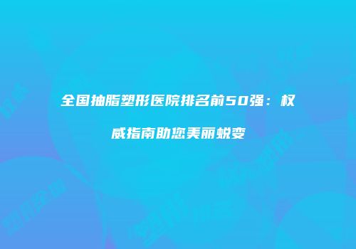 全国抽脂塑形医院排名前50强：权威指南助您美丽蜕变