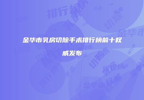 金华市乳房切除手术排行榜前十权威发布