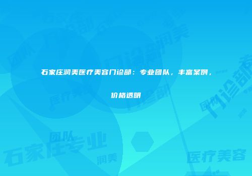 石家庄润美医疗美容门诊部：专业团队，丰富案例，价格透明