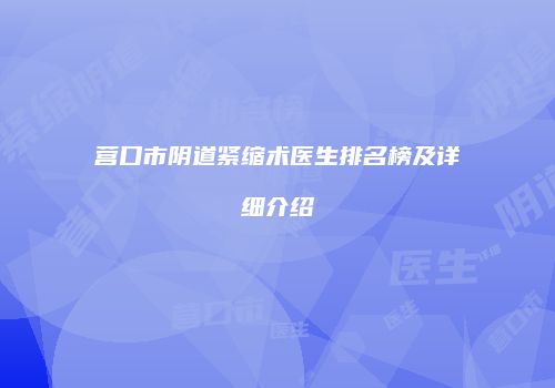 营口市阴道紧缩术医生排名榜及详细介绍