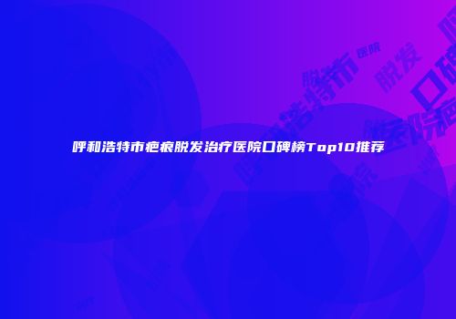 呼和浩特市疤痕脱发治疗医院口碑榜Top10推荐