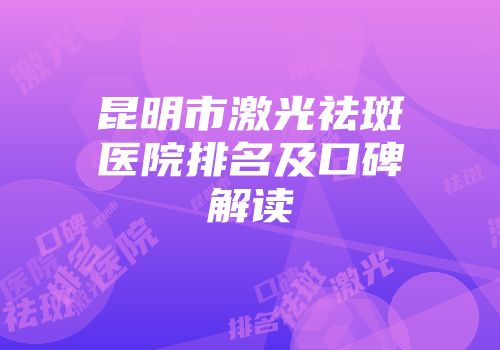 昆明市激光祛斑医院排名及口碑解读