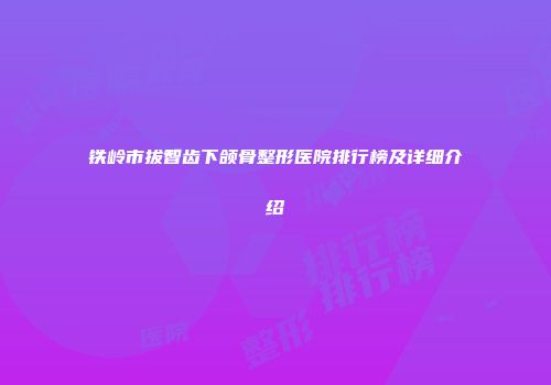 铁岭市拔智齿下颌骨整形医院排行榜及详细介绍