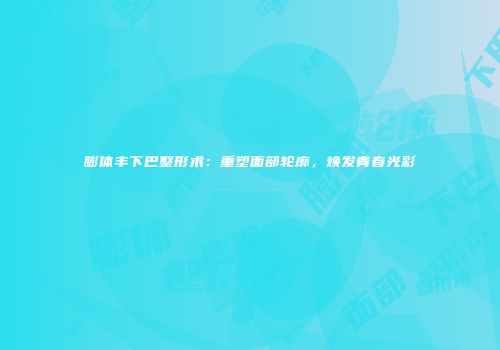 膨体丰下巴整形术：重塑面部轮廓，焕发青春光彩