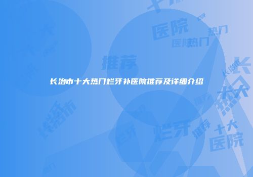 长治市十大热门烂牙补医院推荐及详细介绍
