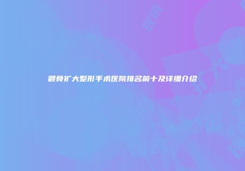 颧骨扩大整形手术医院排名前十及详细介绍