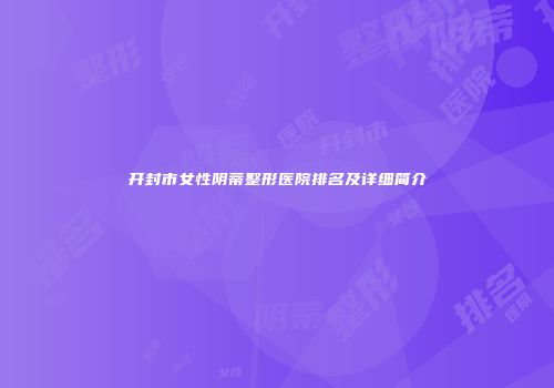 开封市女性阴蒂整形医院排名及详细简介