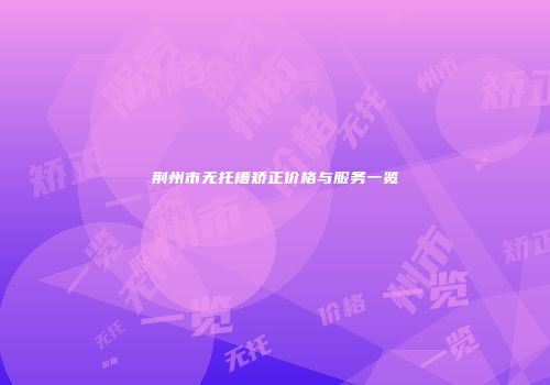 荆州市无托槽矫正价格与服务一览