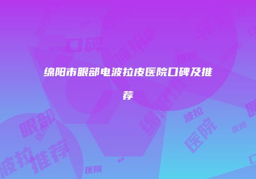 绵阳市眼部电波拉皮医院口碑及推荐
