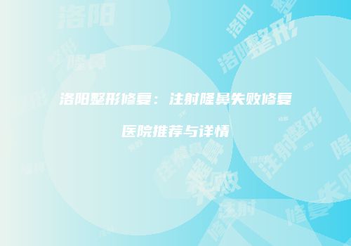 洛阳整形修复：注射隆鼻失败修复医院推荐与详情