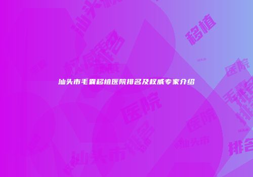 汕头市毛囊移植医院排名及权威专家介绍