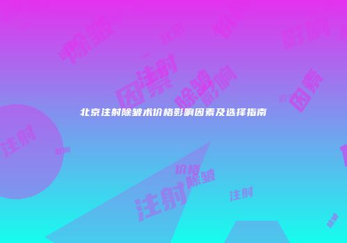 北京注射除皱术价格影响因素及选择指南