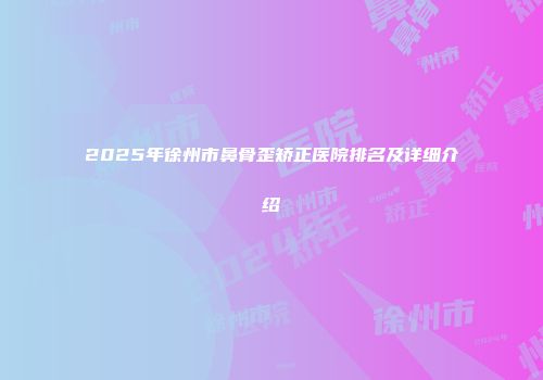 2025年徐州市鼻骨歪矫正医院排名及详细介绍