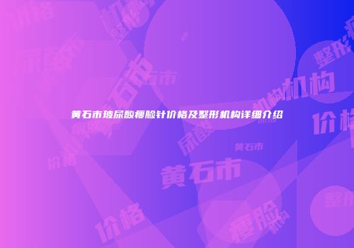 黄石市玻尿酸瘦脸针价格及整形机构详细介绍