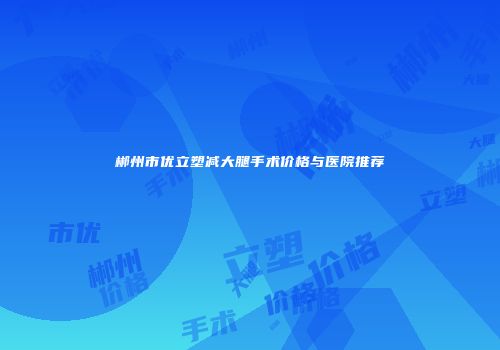 郴州市优立塑减大腿手术价格与医院推荐