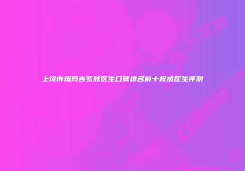 上饶市热玛吉紧肤医生口碑排名前十权威医生评测