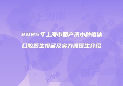 2025年上海市国产清水种植体口腔医生排名及实力派医生介绍