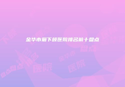金华市磨下颌医院排名前十盘点