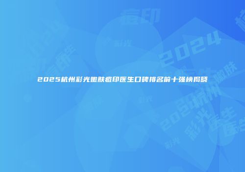 2025杭州彩光嫩肤痘印医生口碑排名前十强榜揭晓